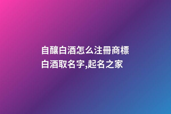 自釀白酒怎么注冊商標 白酒取名字,起名之家-第1張-商標起名-玄機派